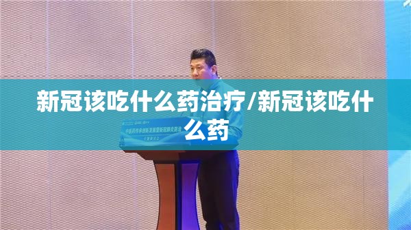 新冠该吃什么药治疗/新冠该吃什么药