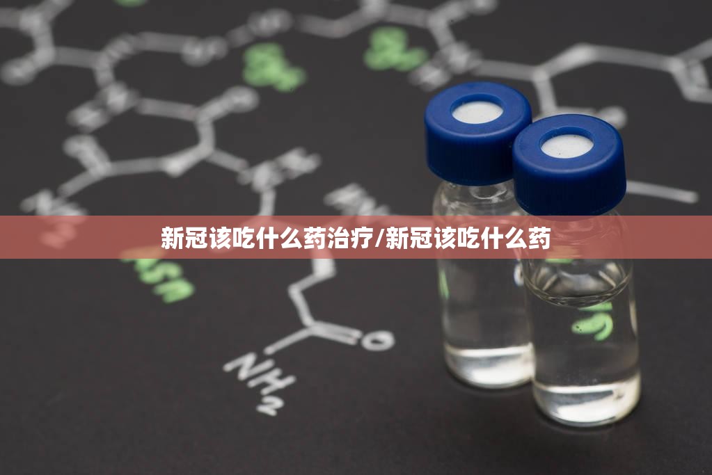 新冠该吃什么药治疗/新冠该吃什么药