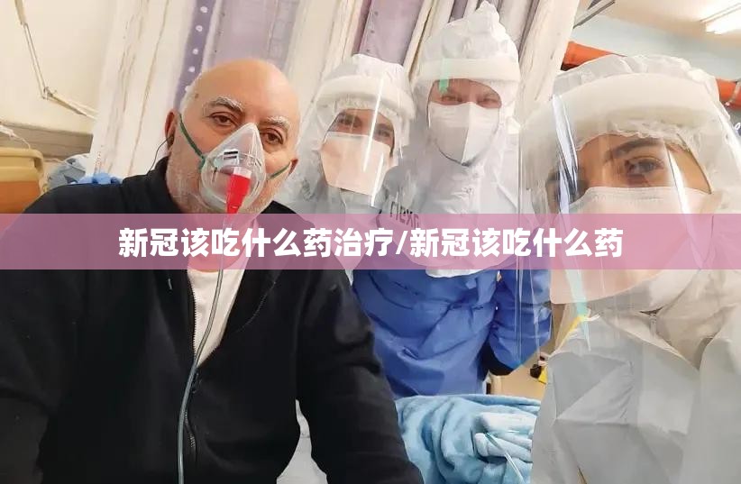 新冠该吃什么药治疗/新冠该吃什么药