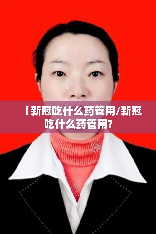 【新冠吃什么药管用/新冠吃什么药管用?