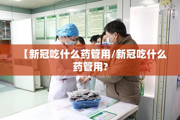 【新冠吃什么药管用/新冠吃什么药管用?