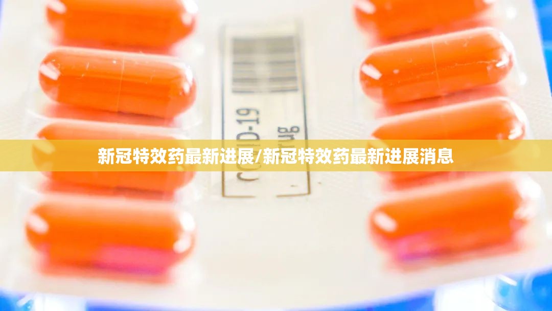 新冠特效药最新进展/新冠特效药最新进展消息