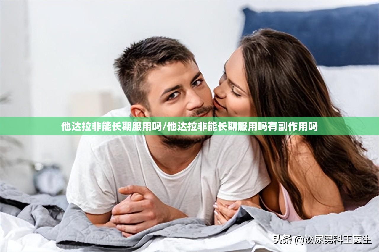 他达拉非能长期服用吗/他达拉非能长期服用吗有副作用吗