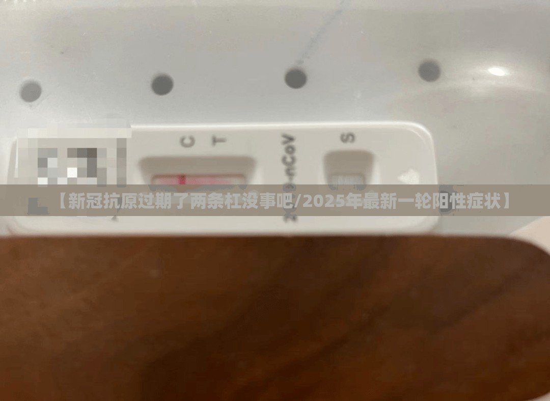 【新冠抗原过期了两条杠没事吧/2025年最新一轮阳性症状】