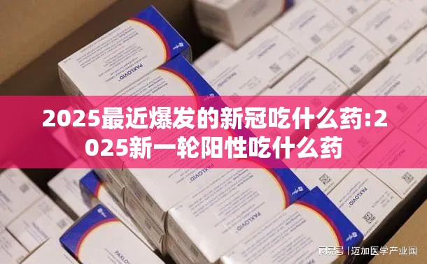 2025最近爆发的新冠吃什么药:2025新一轮阳性吃什么药