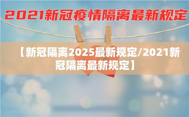 【新冠隔离2025最新规定/2021新冠隔离最新规定】
