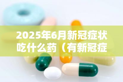 2025年6月新冠症状吃什么药（有新冠症状吃什么药）