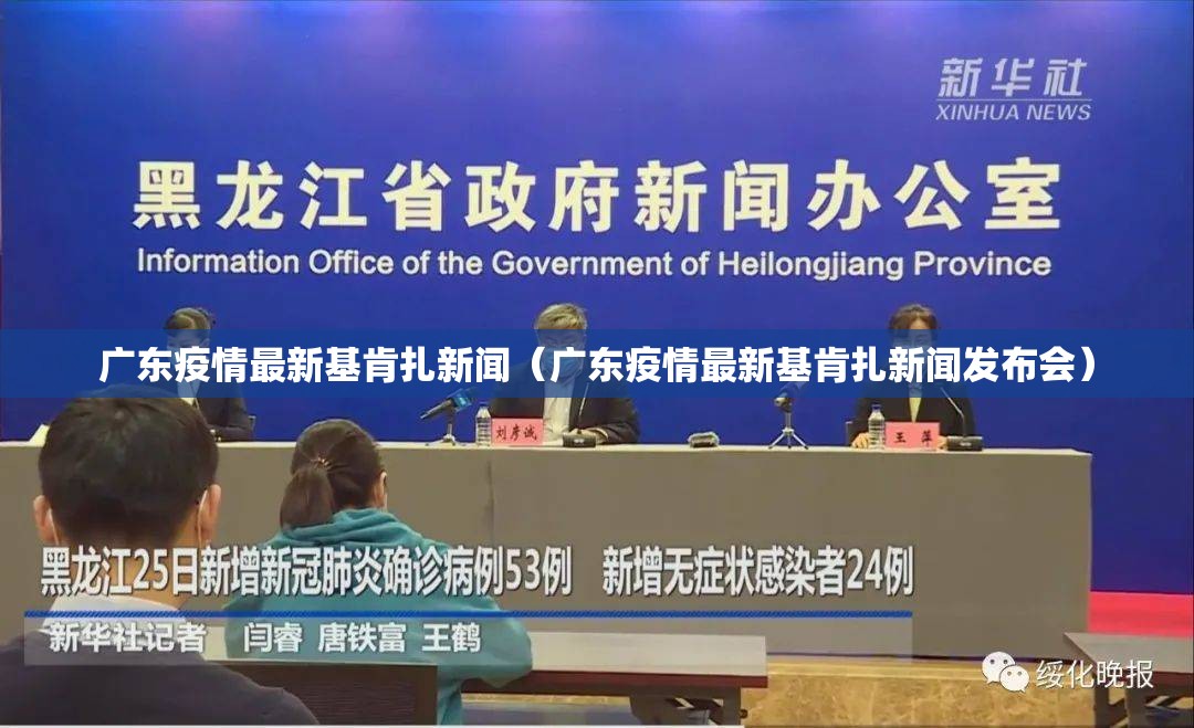 广东疫情最新基肯扎新闻（广东疫情最新基肯扎新闻发布会）