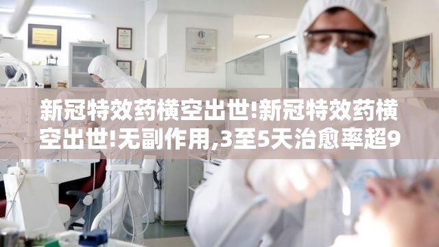 新冠特效药横空出世!新冠特效药横空出世!无副作用,3至5天治愈率超95%