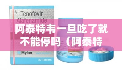 阿泰特韦一旦吃了就不能停吗（阿泰特韦片正确服用方法）