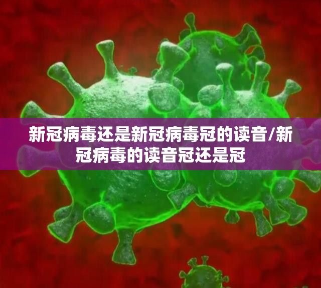 新冠病毒还是新冠病毒冠的读音/新冠病毒的读音冠还是冠