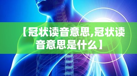 【冠状读音意思,冠状读音意思是什么】