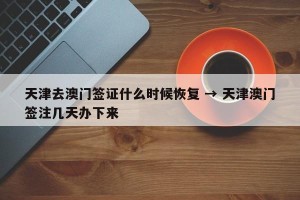 天津去澳门签证什么时候恢复 → 天津澳门签注几天办下来