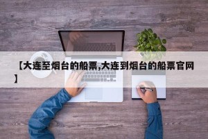 【大连至烟台的船票,大连到烟台的船票官网】