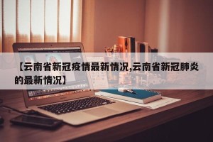 【云南省新冠疫情最新情况,云南省新冠肺炎的最新情况】