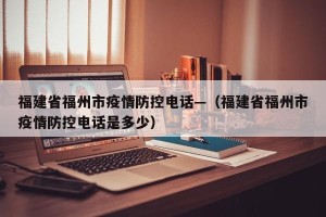福建省福州市疫情防控电话—（福建省福州市疫情防控电话是多少）