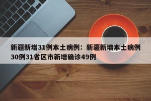 新疆新增31例本土病例：新疆新增本土病例30例31省区市新增确诊49例