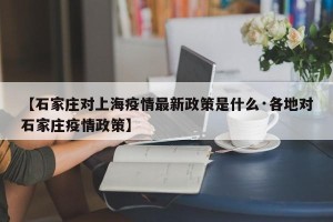 【石家庄对上海疫情最新政策是什么·各地对石家庄疫情政策】