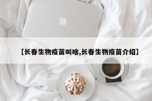 【长春生物疫苗叫啥,长春生物疫苗介绍】