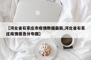 【河北省石家庄市疫情数据最新,河北省石家庄疫情报告分布图】
