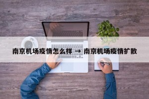 南京机场疫情怎么样 → 南京机场疫情扩散
