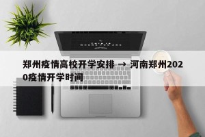 郑州疫情高校开学安排 → 河南郑州2020疫情开学时间