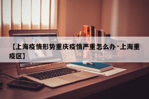 【上海疫情形势重庆疫情严重怎么办·上海重疫区】