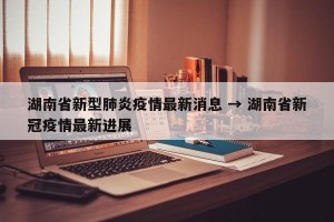 湖南省新型肺炎疫情最新消息 → 湖南省新冠疫情最新进展