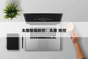 太原防疫防控：太原 防控