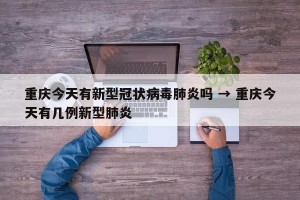 重庆今天有新型冠状病毒肺炎吗 → 重庆今天有几例新型肺炎