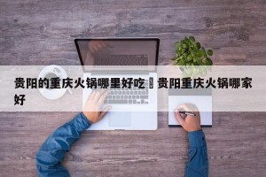 贵阳的重庆火锅哪里好吃›贵阳重庆火锅哪家好