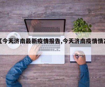 【今天济南最新疫情报告,今天济南疫情情况】