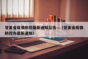 甘肃省疫情防控最新通知公告—（甘肃省疫情防控办最新通知）