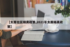 【太原社区隔离政策,2021年太原隔离政策】