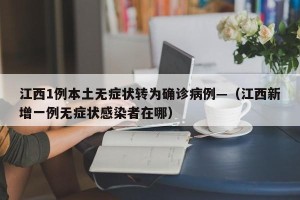 江西1例本土无症状转为确诊病例—（江西新增一例无症状感染者在哪）