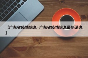 【广东省疫情信息·广东省疫情信息最新消息】