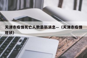 天津市疫情死亡人数最新消息—（天津市疫情现状）