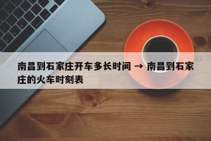 南昌到石家庄开车多长时间 → 南昌到石家庄的火车时刻表