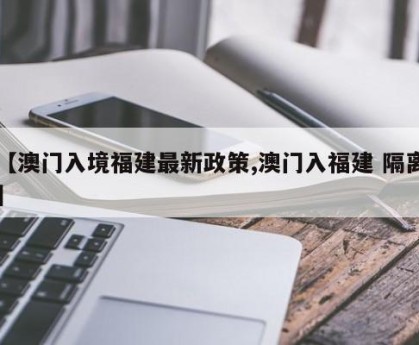 【澳门入境福建最新政策,澳门入福建 隔离】