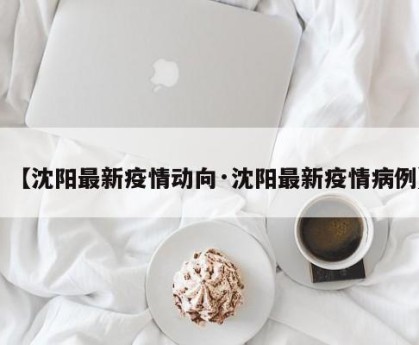 【沈阳最新疫情动向·沈阳最新疫情病例】
