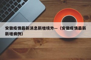 安徽疫情最新消息新增境外—（安徽疫情最新新增病例）