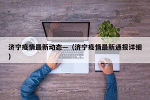 济宁疫情最新动态—（济宁疫情最新通报详细）