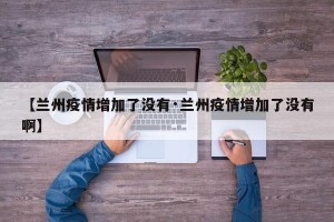 【兰州疫情增加了没有·兰州疫情增加了没有啊】