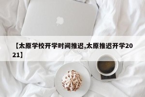 【太原学校开学时间推迟,太原推迟开学2021】