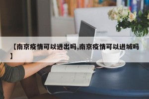 【南京疫情可以进出吗,南京疫情可以进城吗】