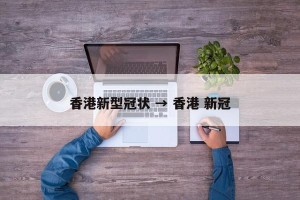 香港新型冠状 → 香港 新冠