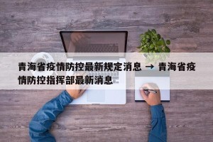 青海省疫情防控最新规定消息 → 青海省疫情防控指挥部最新消息