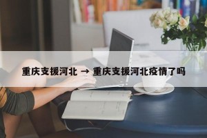 重庆支援河北 → 重庆支援河北疫情了吗