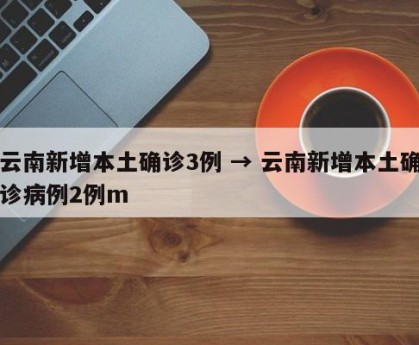 云南新增本土确诊3例 → 云南新增本土确诊病例2例m