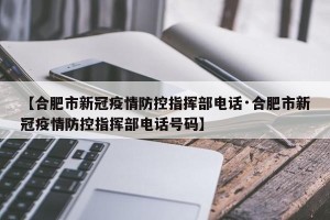 【合肥市新冠疫情防控指挥部电话·合肥市新冠疫情防控指挥部电话号码】